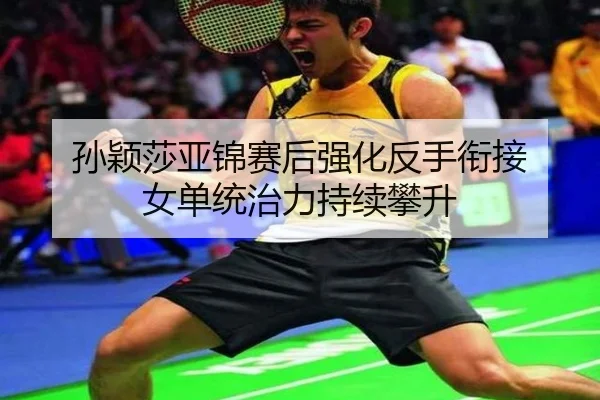 孙颖莎亚锦赛后强化反手衔接 女单统治力持续攀升